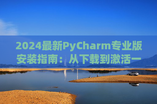 2024最新PyCharm专业版安装指南：从下载到激活一步到位